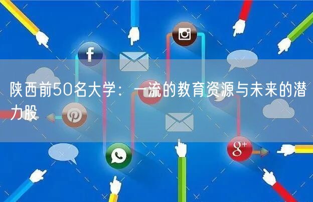 陕西前50名大学：一流的教育资源与未来的潜力股