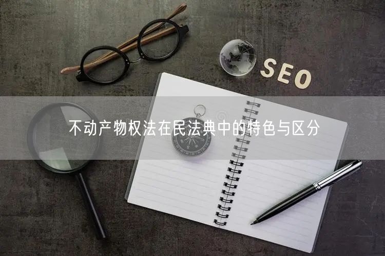 不动产物权法在民法典中的特色与区分