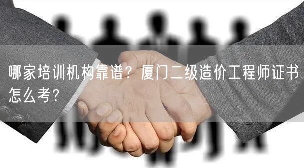 哪家培训机构靠谱？厦门二级造价工程师证书怎么考？
