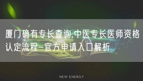 厦门确有专长查询,中医专长医师资格认定流程-官方申请入口解析