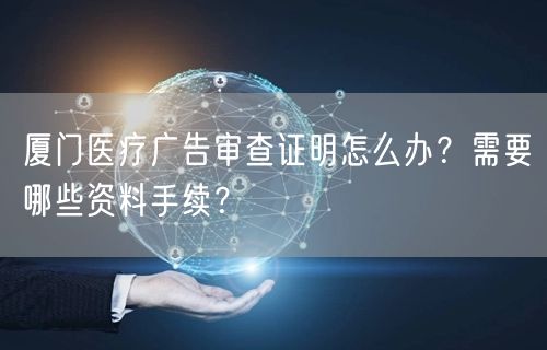 厦门医疗广告审查证明怎么办？需要哪些资料手续？
