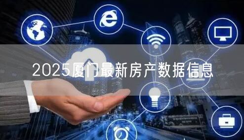 2025厦门最新房产数据信息