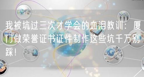 我被坑过三次才学会的血泪教训：厦门做荣誉证书证件制作这些坑千万别踩！