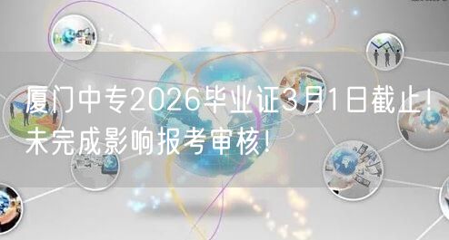厦门中专2026毕业证3月1日截止！未完成影响报考审核！